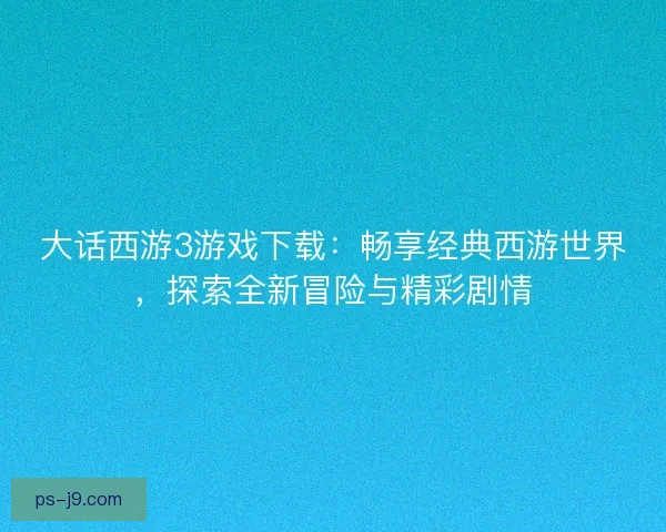 大话西游3游戏下载：畅享经典西游世界，探索全新冒险与精彩剧情