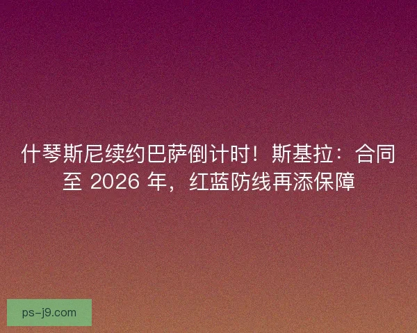 什琴斯尼续约巴萨倒计时！斯基拉：合同至 2026 年，红蓝防线再添保障